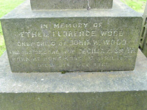 In memory of / ETHEL FLORENCE WOOD / only child of JOHN W WOOD / and his second wife CECILIA Z SMITH / born at Hong Kong 1st April 1873 / died 31st December 1913.